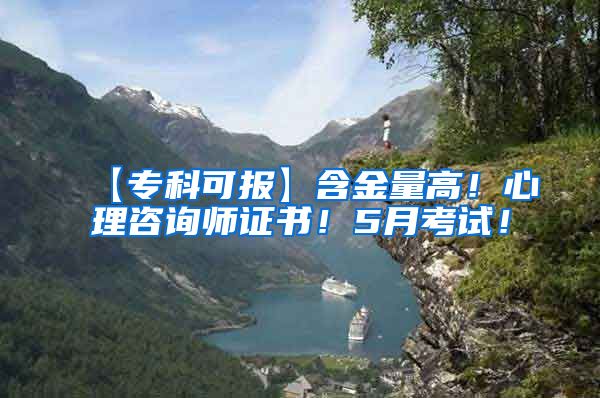 【专科可报】含金量高！心理咨询师证书！5月考试！