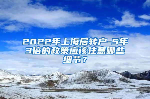 2022年上海居转户-5年3倍的政策应该注意哪些细节？