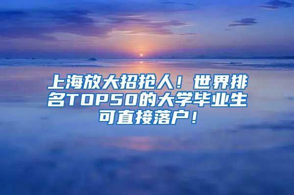 上海放大招抢人！世界排名TOP50的大学毕业生可直接落户！