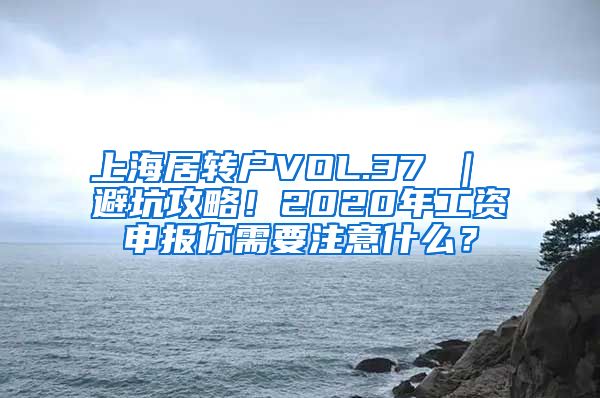 上海居转户VOL.37 ｜ 避坑攻略！2020年工资申报你需要注意什么？
