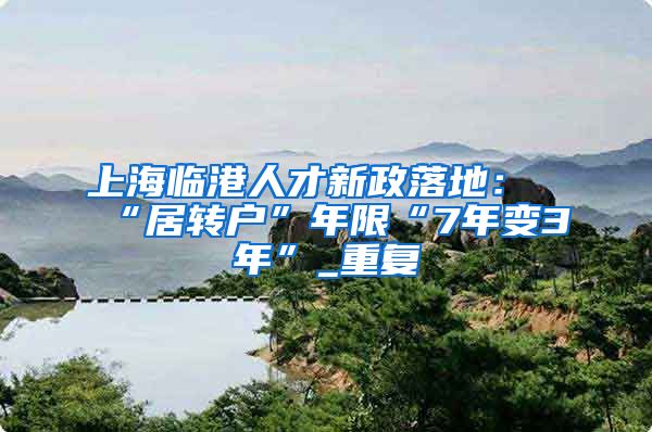 上海临港人才新政落地：“居转户”年限“7年变3年”_重复