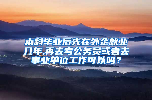 本科毕业后先在外企就业几年,再去考公务员或者去事业单位工作可以吗？