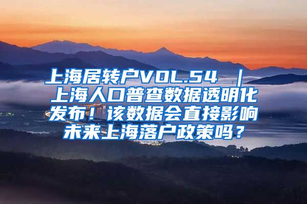 上海居转户VOL.54 ｜ 上海人口普查数据透明化发布！该数据会直接影响未来上海落户政策吗？