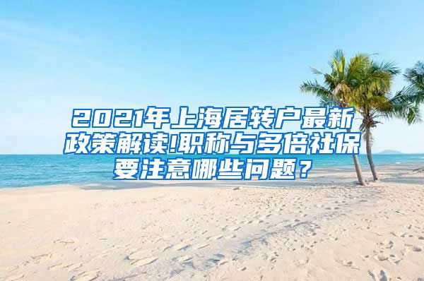2021年上海居转户最新政策解读!职称与多倍社保要注意哪些问题？