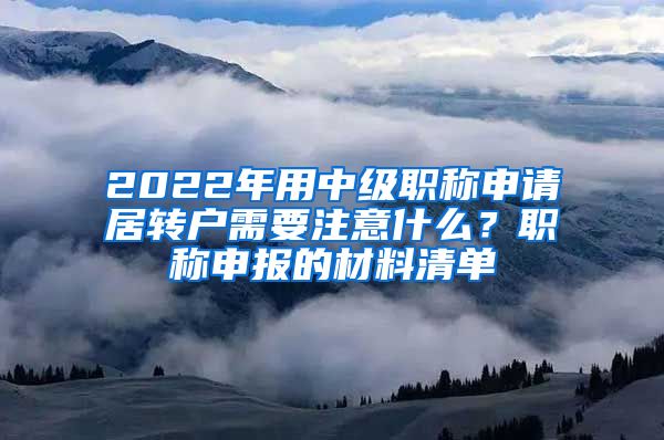 2022年用中级职称申请居转户需要注意什么？职称申报的材料清单