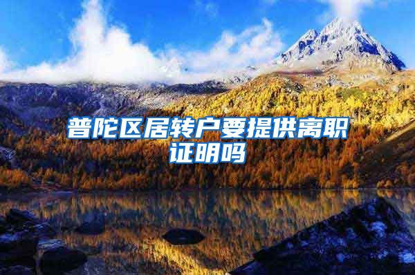 普陀区居转户要提供离职证明吗