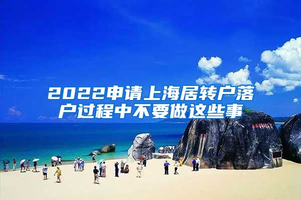 2022申请上海居转户落户过程中不要做这些事