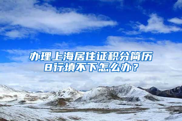 办理上海居住证积分简历8行填不下怎么办？