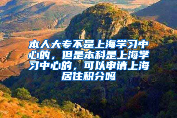 本人大专不是上海学习中心的，但是本科是上海学习中心的，可以申请上海居住积分吗