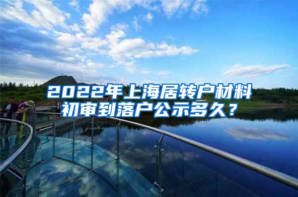 2022年上海居转户材料初审到落户公示多久？