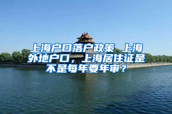 上海户口落户政策 上海外地户口，上海居住证是不是每年要年审？