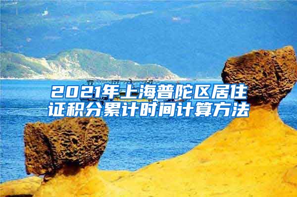 2021年上海普陀区居住证积分累计时间计算方法