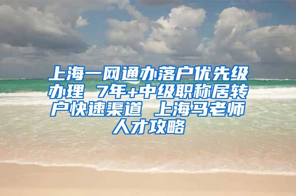 上海一网通办落户优先级办理 7年+中级职称居转户快速渠道 上海马老师人才攻略