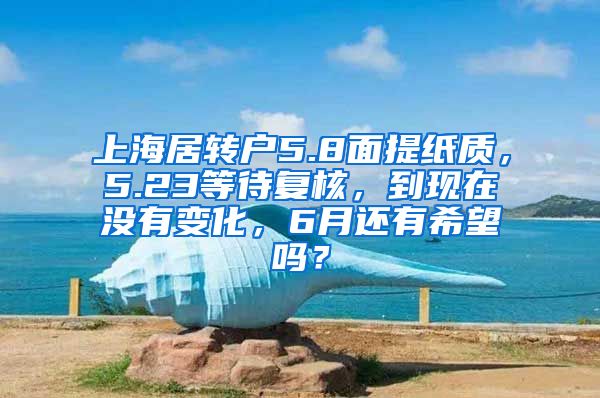 上海居转户5.8面提纸质，5.23等待复核，到现在没有变化，6月还有希望吗？