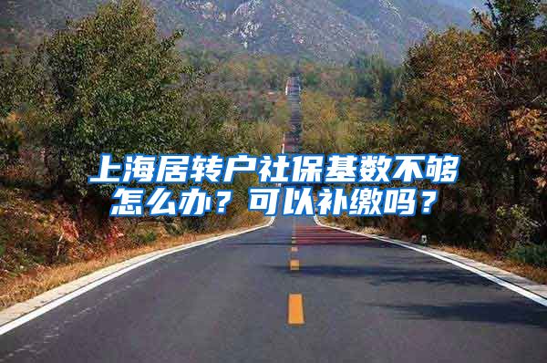 上海居转户社保基数不够怎么办？可以补缴吗？