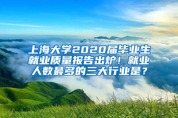 上海大学2020届毕业生就业质量报告出炉！就业人数最多的三大行业是？