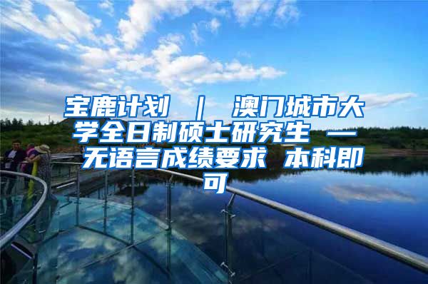 宝鹿计划 ｜ 澳门城市大学全日制硕士研究生 — 无语言成绩要求 本科即可