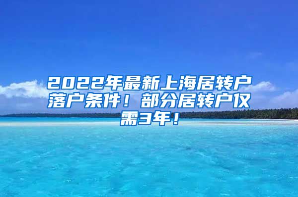 2022年最新上海居转户落户条件！部分居转户仅需3年！