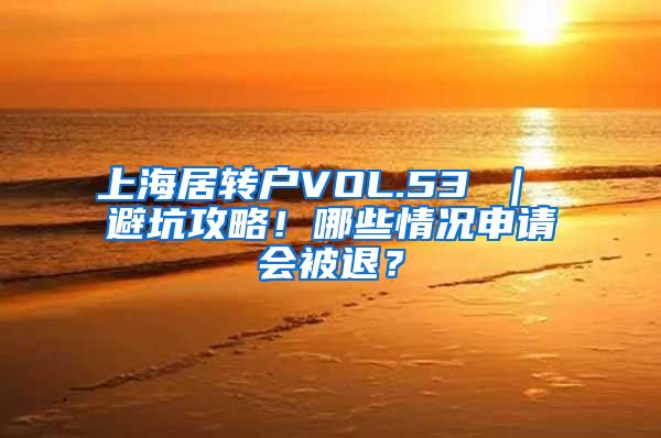 上海居转户VOL.53 ｜ 避坑攻略！哪些情况申请会被退？
