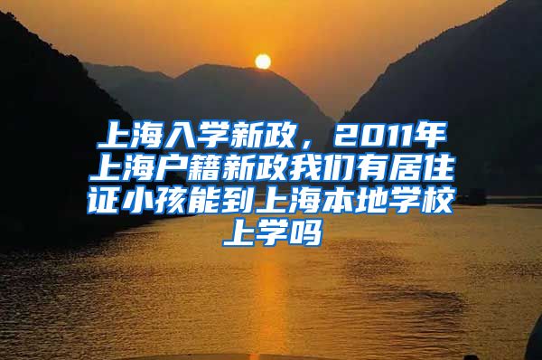 上海入学新政，2011年上海户籍新政我们有居住证小孩能到上海本地学校上学吗