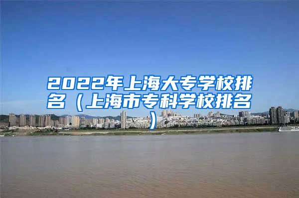 2022年上海大专学校排名（上海市专科学校排名）
