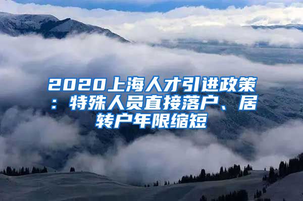 2020上海人才引进政策：特殊人员直接落户、居转户年限缩短