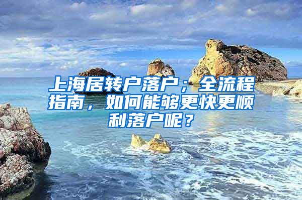 上海居转户落户；全流程指南，如何能够更快更顺利落户呢？