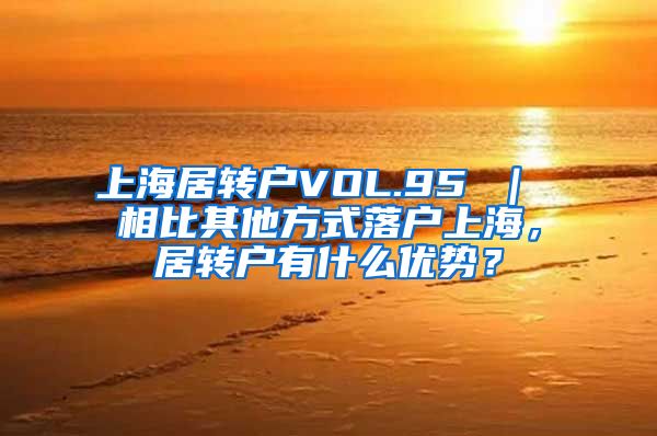 上海居转户VOL.95 ｜ 相比其他方式落户上海，居转户有什么优势？