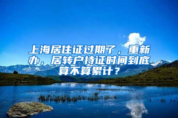 上海居住证过期了，重新办，居转户持证时间到底算不算累计？