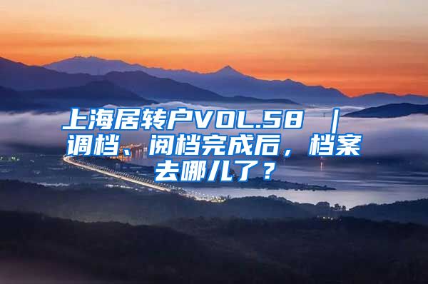 上海居转户VOL.58 ｜ 调档、阅档完成后，档案去哪儿了？