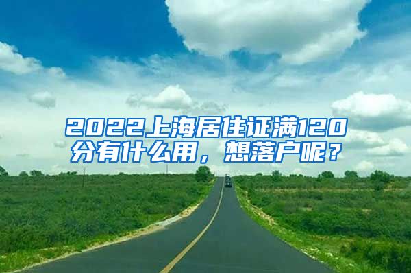 2022上海居住证满120分有什么用，想落户呢？