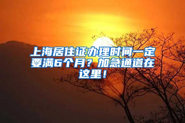 上海居住证办理时间一定要满6个月？加急通道在这里！