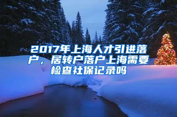 2017年上海人才引进落户，居转户落户上海需要检查社保记录吗