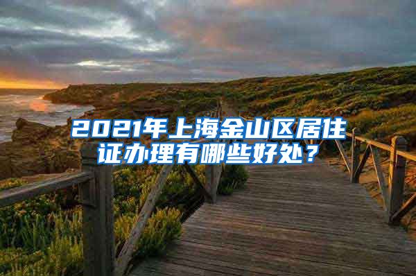 2021年上海金山区居住证办理有哪些好处？