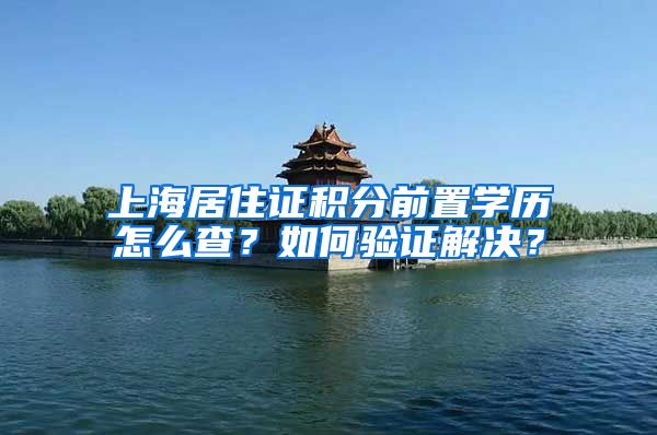 上海居住证积分前置学历怎么查？如何验证解决？