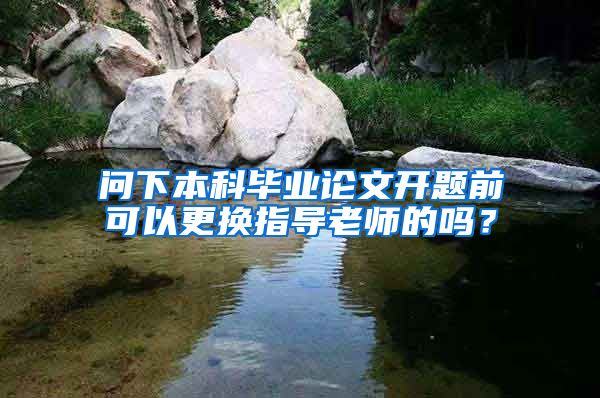 问下本科毕业论文开题前可以更换指导老师的吗？