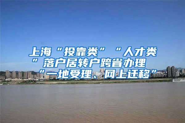 上海“投靠类”“人才类”落户居转户跨省办理“一地受理、网上迁移”