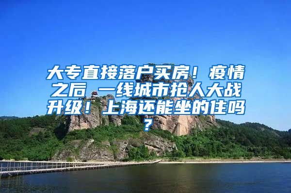 大专直接落户买房！疫情之后 一线城市抢人大战升级！上海还能坐的住吗？