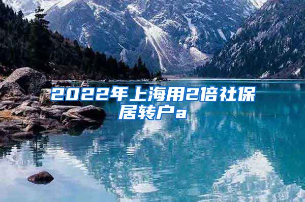 2022年上海用2倍社保居转户a