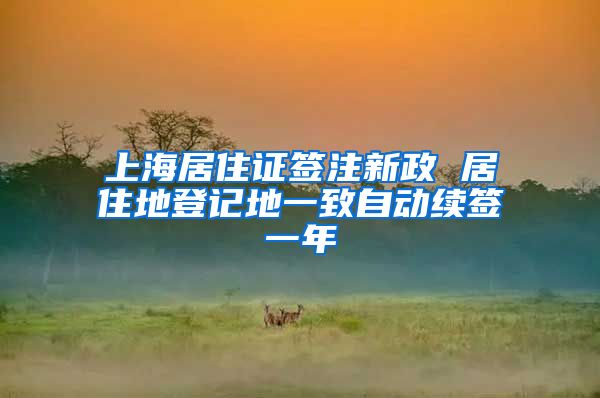 上海居住证签注新政 居住地登记地一致自动续签一年
