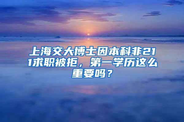 上海交大博士因本科非211求职被拒，第一学历这么重要吗？