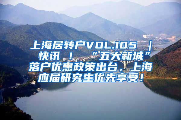 上海居转户VOL.105 ｜ 快讯 ！ “五大新城”落户优惠政策出台，上海应届研究生优先享受！