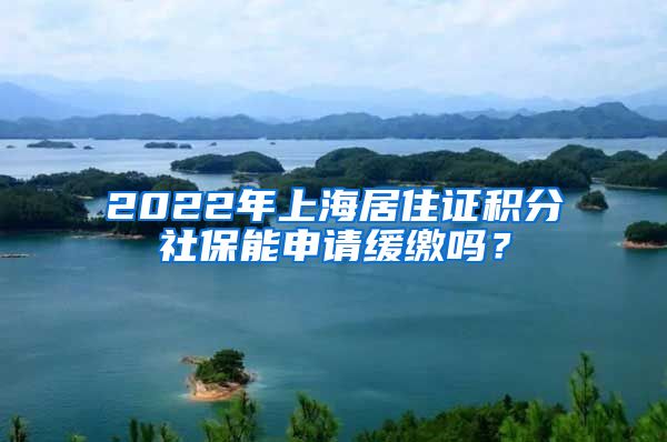 2022年上海居住证积分社保能申请缓缴吗？