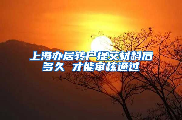 上海办居转户提交材料后多久 才能审核通过