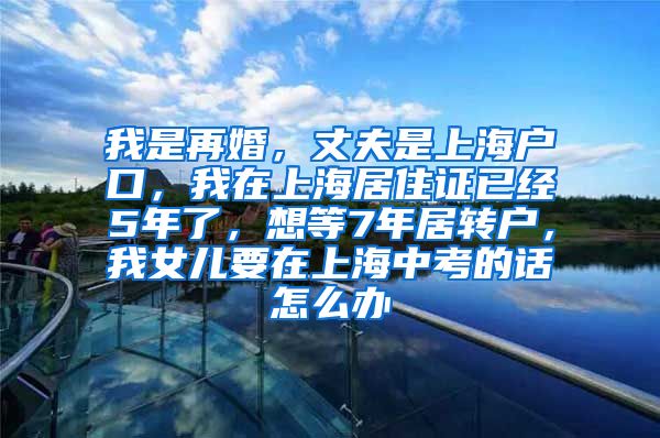 我是再婚，丈夫是上海户口，我在上海居住证已经5年了，想等7年居转户，我女儿要在上海中考的话怎么办