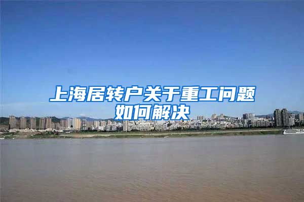 上海居转户关于重工问题如何解决