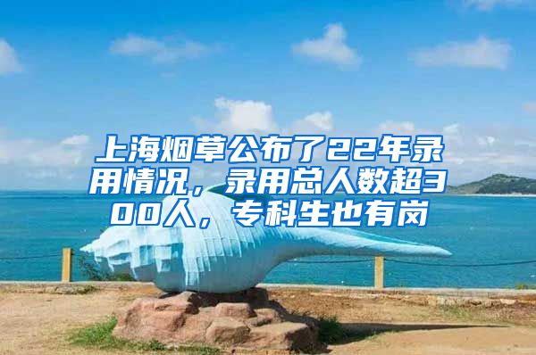 上海烟草公布了22年录用情况，录用总人数超300人，专科生也有岗