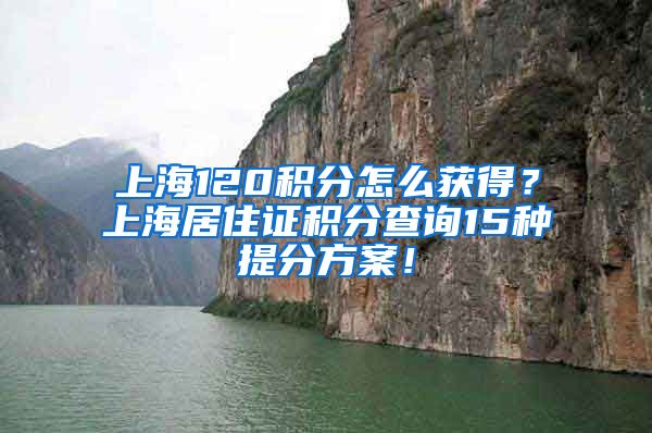 上海120积分怎么获得？上海居住证积分查询15种提分方案！