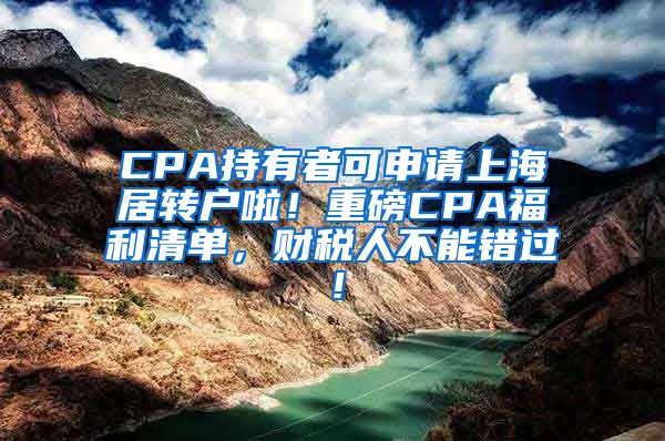 CPA持有者可申请上海居转户啦！重磅CPA福利清单，财税人不能错过！