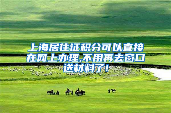 上海居住证积分可以直接在网上办理,不用再去窗口送材料了!